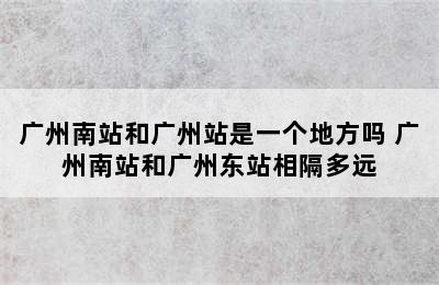 广州南站和广州站是一个地方吗 广州南站和广州东站相隔多远